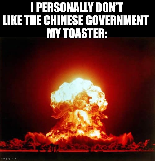 Nuclear Explosion Meme | I PERSONALLY DON’T LIKE THE CHINESE GOVERNMENT 
MY TOASTER: | image tagged in memes,nuclear explosion | made w/ Imgflip meme maker