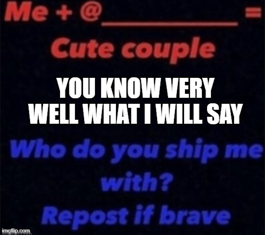 Who do u ship me with | YOU KNOW VERY WELL WHAT I WILL SAY | image tagged in who do u ship me with | made w/ Imgflip meme maker