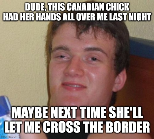 10 Guy Meme | DUDE, THIS CANADIAN CHICK HAD HER HANDS ALL OVER ME LAST NIGHT; MAYBE NEXT TIME SHE'LL LET ME CROSS THE BORDER | image tagged in memes,10 guy | made w/ Imgflip meme maker