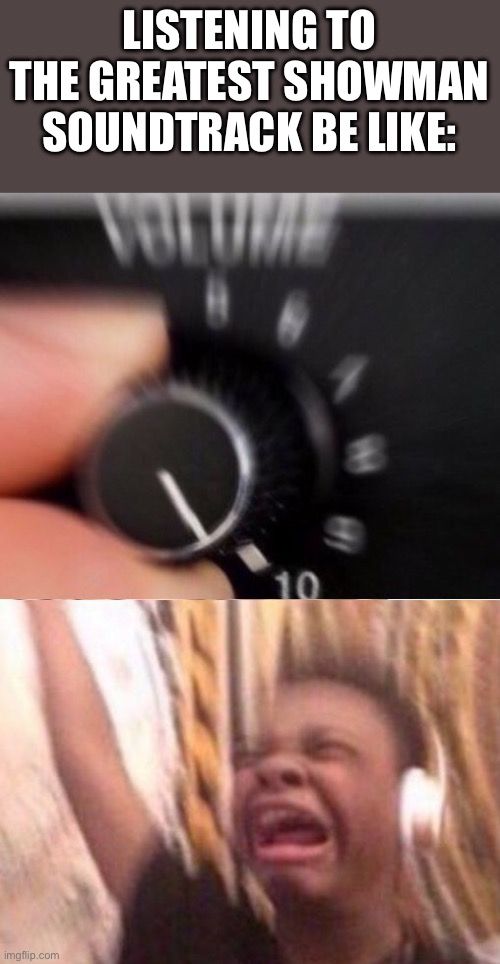 Turn up the volume | LISTENING TO THE GREATEST SHOWMAN SOUNDTRACK BE LIKE: | image tagged in turn up the volume | made w/ Imgflip meme maker