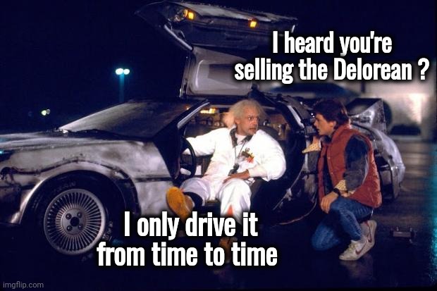 Anybody need a Time Machine ? | I heard you're selling the Delorean ? I only drive it from time to time | image tagged in back to the future,back in my day,time travel,aint nobody got time for that,it is time to go | made w/ Imgflip meme maker