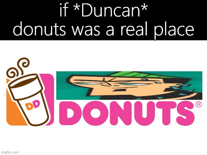 bro. | if *Duncan* donuts was a real place | image tagged in memes,funny,dunkin donuts,total drama,jokes | made w/ Imgflip meme maker