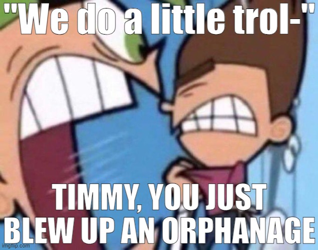 Cosmo yelling at timmy | "We do a little trol-"; TIMMY, YOU JUST BLEW UP AN ORPHANAGE | image tagged in cosmo yelling at timmy | made w/ Imgflip meme maker