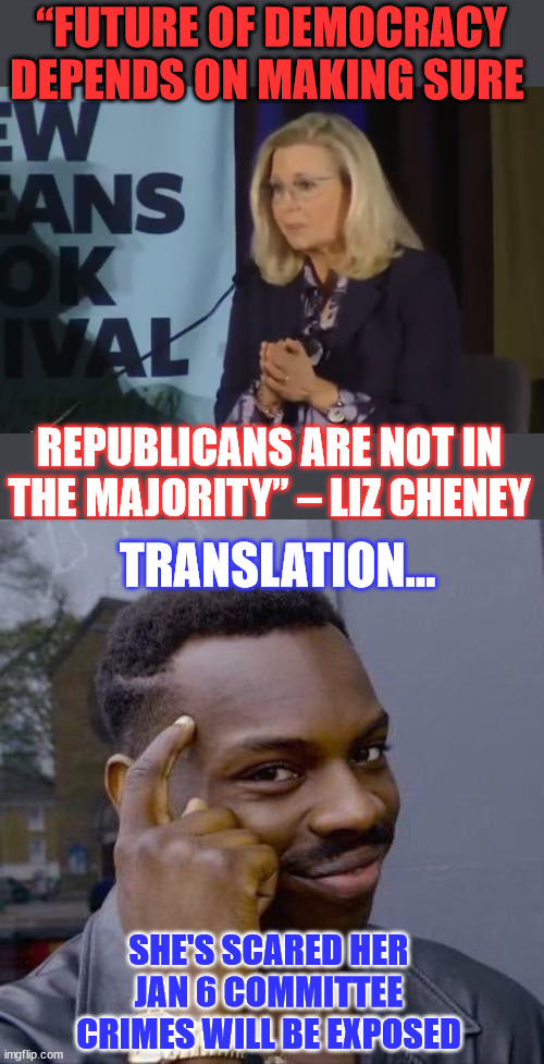 Republicans have ditched the uniparty rinos...  Your crimes will be exposed Liz | “FUTURE OF DEMOCRACY DEPENDS ON MAKING SURE; REPUBLICANS ARE NOT IN THE MAJORITY” – LIZ CHENEY; TRANSLATION... SHE'S SCARED HER JAN 6 COMMITTEE CRIMES WILL BE EXPOSED | image tagged in thinking black guy,liz cheney,rino,running scared,dc elites terrified of trump | made w/ Imgflip meme maker