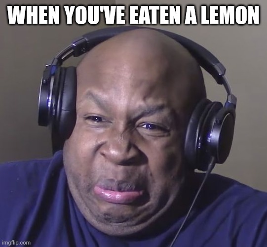 Help... | WHEN YOU'VE EATEN A LEMON | image tagged in cringe | made w/ Imgflip meme maker