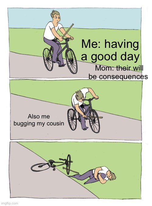 Bike Fall | Me: having a good day; Mom: their will be consequences; Also me bugging my cousin | image tagged in memes,bike fall | made w/ Imgflip meme maker