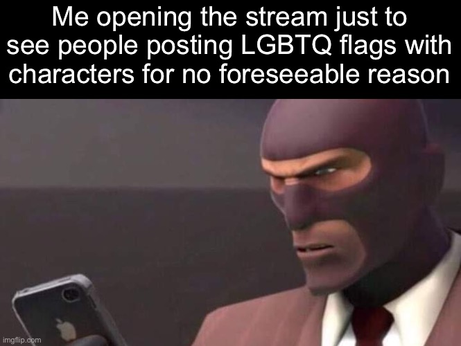 . | Me opening the stream just to see people posting LGBTQ flags with characters for no foreseeable reason | image tagged in tf2 spy looking at phone | made w/ Imgflip meme maker