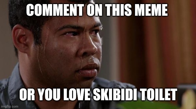 sweating bullets | COMMENT ON THIS MEME; OR YOU LOVE SKIBIDI TOILET | image tagged in sweating bullets | made w/ Imgflip meme maker