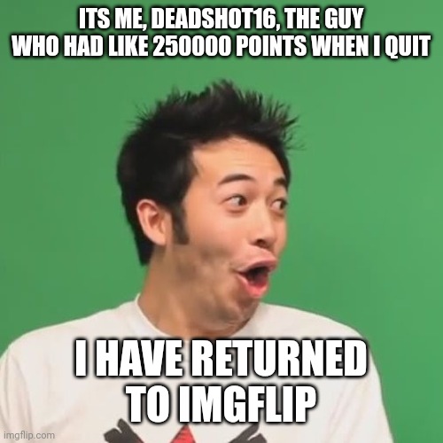 I AM BACK GUYS!! | ITS ME, DEADSHOT16, THE GUY WHO HAD LIKE 250000 POINTS WHEN I QUIT; I HAVE RETURNED TO IMGFLIP | image tagged in pogchamp,memes,return | made w/ Imgflip meme maker