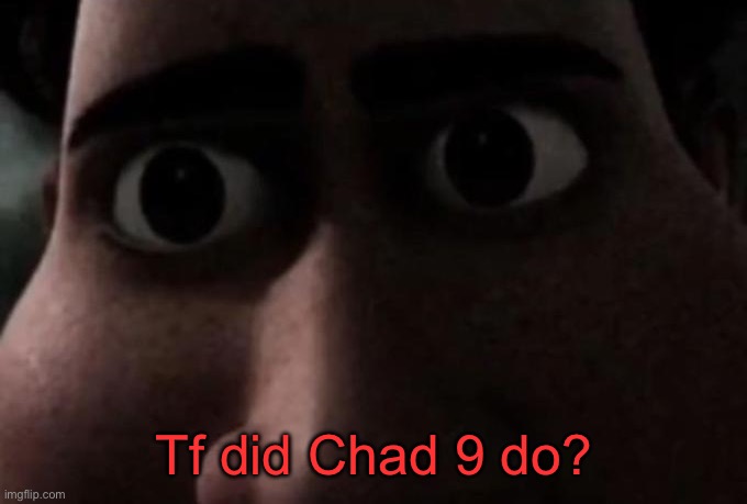 . | Tf did Chad 9 do? | image tagged in titan stare | made w/ Imgflip meme maker