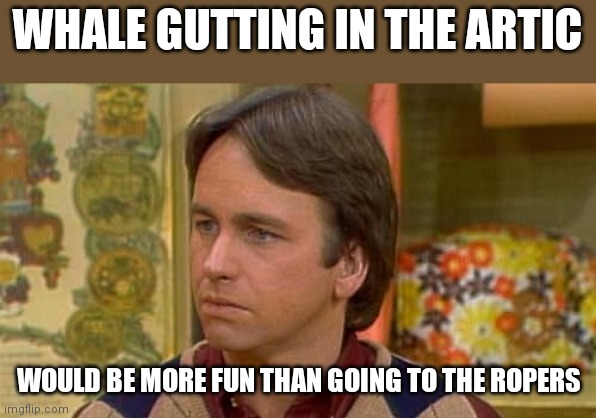More Fun | WHALE GUTTING IN THE ARTIC; WOULD BE MORE FUN THAN GOING TO THE ROPERS | image tagged in funny memes | made w/ Imgflip meme maker