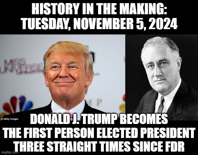 2016, 2020, and 2024 -- thanks to the deep state, 2020 saw Biden inserted into the White House in spite of the vote. | HISTORY IN THE MAKING:
TUESDAY, NOVEMBER 5, 2024; DONALD J. TRUMP BECOMES THE FIRST PERSON ELECTED PRESIDENT THREE STRAIGHT TIMES SINCE FDR | image tagged in donald trump approves,franklin d roosevelt,deep state,election 2024,election 2020 | made w/ Imgflip meme maker