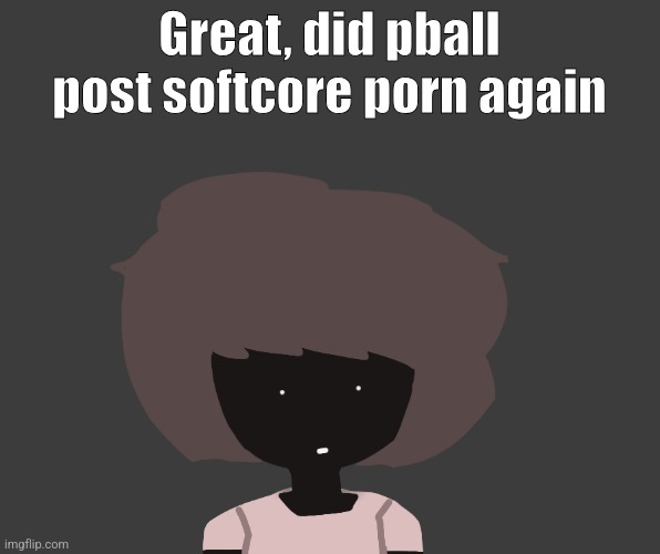 Qhar ben | Great, did pball post softcore porn again | image tagged in qhar ben | made w/ Imgflip meme maker