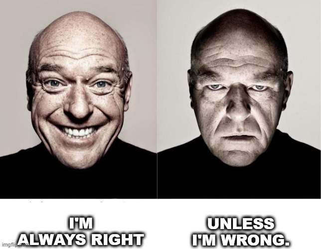 breaking bad smile frown | I'M ALWAYS RIGHT; UNLESS I'M WRONG. | image tagged in breaking bad smile frown | made w/ Imgflip meme maker