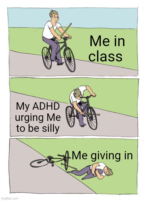 True | Me in class; My ADHD urging Me to be silly; Me giving in | image tagged in memes,bike fall,adhd | made w/ Imgflip meme maker
