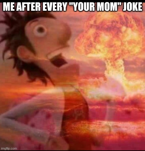 MushroomCloudy | ME AFTER EVERY "YOUR MOM" JOKE | image tagged in mushroomcloudy | made w/ Imgflip meme maker