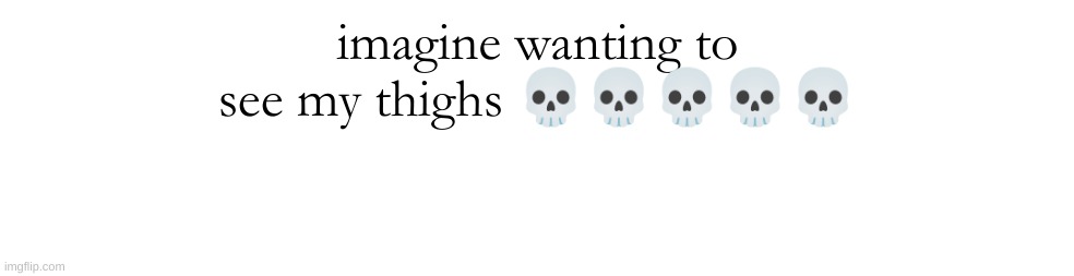 imagine wanting to see my thighs 💀💀💀💀💀 | made w/ Imgflip meme maker