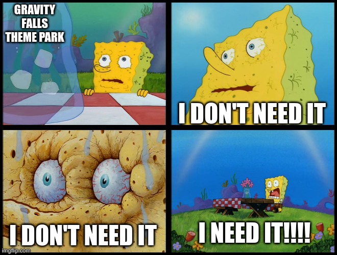 Spongebob - "I Don't Need It" (by Henry-C) | GRAVITY FALLS THEME PARK I DON'T NEED IT I DON'T NEED IT I NEED IT!!!! | image tagged in spongebob - i don't need it by henry-c | made w/ Imgflip meme maker