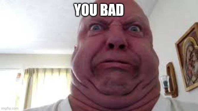 Angry Fat Guy | YOU BAD | image tagged in angry fat guy | made w/ Imgflip meme maker
