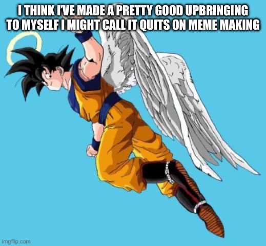 That post-nut clarity hits different ??? | I THINK I’VE MADE A PRETTY GOOD UPBRINGING TO MYSELF I MIGHT CALL IT QUITS ON MEME MAKING | image tagged in angel goku | made w/ Imgflip meme maker