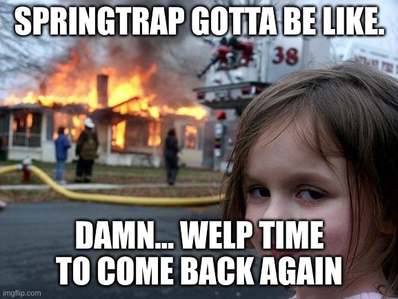 Disaster Girl Meme | SPRINGTRAP GOTTA BE LIKE. DAMN... WELP TIME TO COME BACK AGAIN | image tagged in memes,disaster girl | made w/ Imgflip meme maker