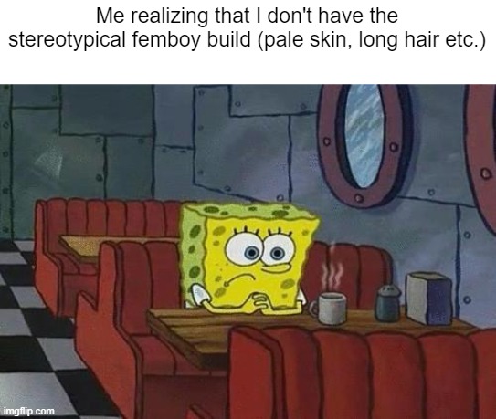 I mean, i shave my legs and have a good build ig, but not the usual internet femboy build | Me realizing that I don't have the stereotypical femboy build (pale skin, long hair etc.) | image tagged in spongebob coffee | made w/ Imgflip meme maker