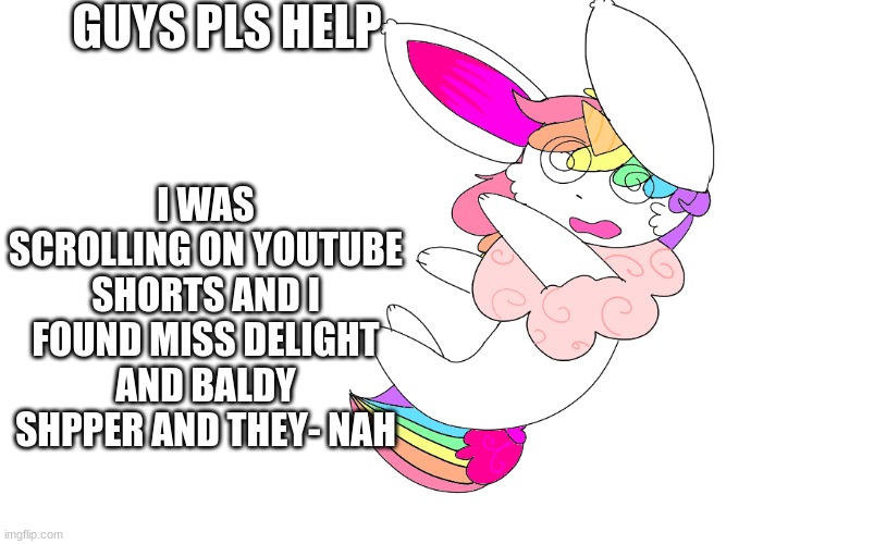 help please | GUYS PLS HELP; I WAS SCROLLING ON YOUTUBE SHORTS AND I FOUND MISS DELIGHT AND BALDY SHPPER AND THEY- NAH | image tagged in confused falling unicorn eevee | made w/ Imgflip meme maker