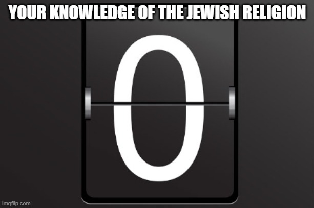 Zero counter | YOUR KNOWLEDGE OF THE JEWISH RELIGION | image tagged in zero counter | made w/ Imgflip meme maker