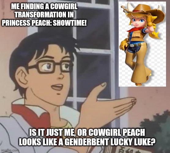 Is This A Pigeon | ME FINDING A COWGIRL TRANSFORMATION IN PRINCESS PEACH: SHOWTIME! IS IT JUST ME, OR COWGIRL PEACH LOOKS LIKE A GENDERBENT LUCKY LUKE? | image tagged in memes,is this a pigeon,princess peach,cowgirl | made w/ Imgflip meme maker