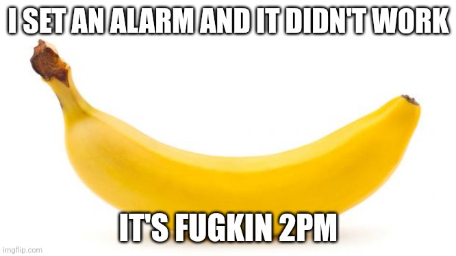 Banana | I SET AN ALARM AND IT DIDN'T WORK; IT'S FUGKIN 2PM | image tagged in banana | made w/ Imgflip meme maker