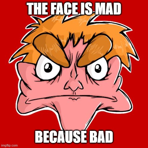 IT'S ANGRY >:( | THE FACE IS MAD; BECAUSE BAD | image tagged in i hate everything | made w/ Imgflip meme maker