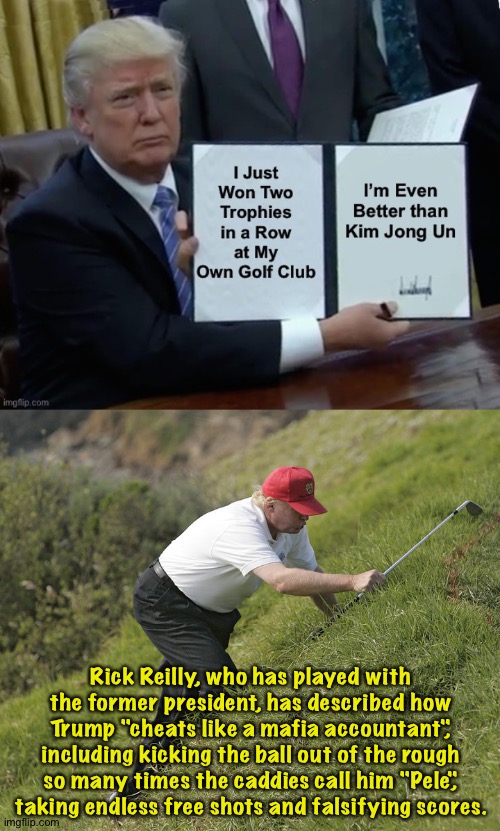 He can't even play golf honestly. | Rick Reilly, who has played with the former president, has described how Trump "cheats like a mafia accountant", including kicking the ball out of the rough so many times the caddies call him "Pele", taking endless free shots and falsifying scores. | image tagged in trump golfing | made w/ Imgflip meme maker