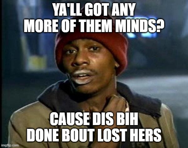 Tyrone Biggums | YA'LL GOT ANY MORE OF THEM MINDS? CAUSE DIS BIH DONE BOUT LOST HERS | image tagged in tyrone biggums | made w/ Imgflip meme maker