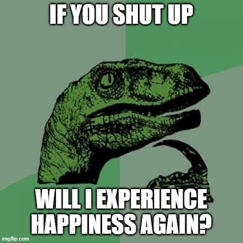 Philosoraptor Meme | IF YOU SHUT UP WILL I EXPERIENCE HAPPINESS AGAIN? | image tagged in memes,philosoraptor | made w/ Imgflip meme maker