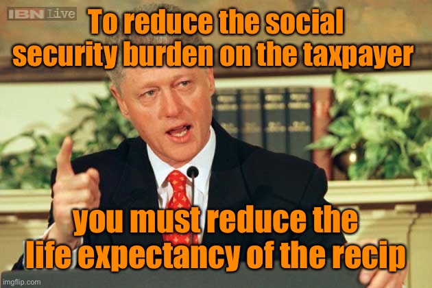 Bill Clinton - Sexual Relations | To reduce the social security burden on the taxpayer you must reduce the life expectancy of the recipient | image tagged in bill clinton - sexual relations | made w/ Imgflip meme maker