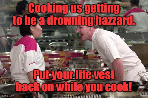 Gordon Ramsey | Cooking us getting to be a drowning hazzard. Put your life vest back on while you cook! | image tagged in gordon ramsey | made w/ Imgflip meme maker