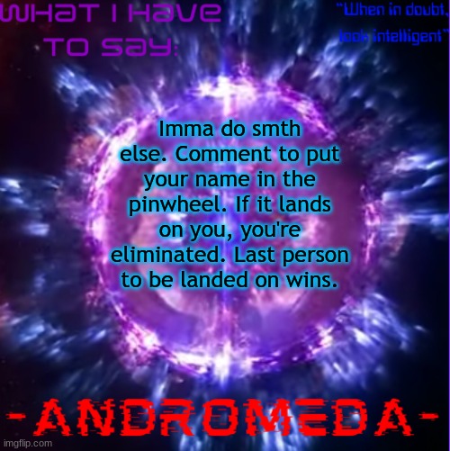 do y'all like these little games? | Imma do smth else. Comment to put your name in the spinwheel. If it lands on you, you're eliminated. The last person to be landed on wins. | image tagged in andromeda | made w/ Imgflip meme maker