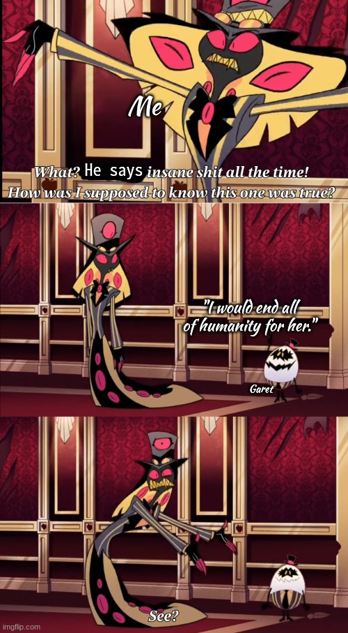 lmao | Me; He says; "I would end all of humanity for her."; Garet | image tagged in hazbin hotel - they say insane stuff all the time | made w/ Imgflip meme maker