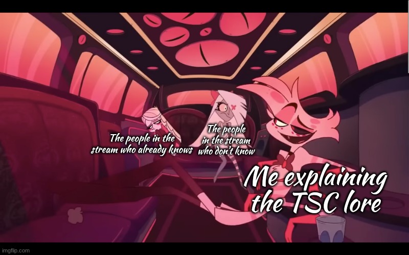 why is this so true- | The people in the stream who don't know; The people in the stream who already knows; Me explaining the TSC lore | image tagged in hazbin hotel limo | made w/ Imgflip meme maker