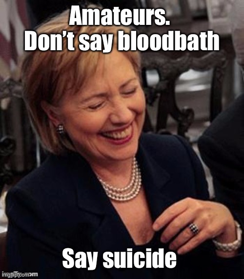 Hillary LOL | Amateurs.  Don’t say bloodbath Say suicide | image tagged in hillary lol | made w/ Imgflip meme maker