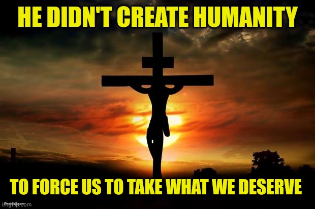 Jesus on the cross | HE DIDN'T CREATE HUMANITY; TO FORCE US TO TAKE WHAT WE DESERVE | image tagged in jesus on the cross | made w/ Imgflip meme maker