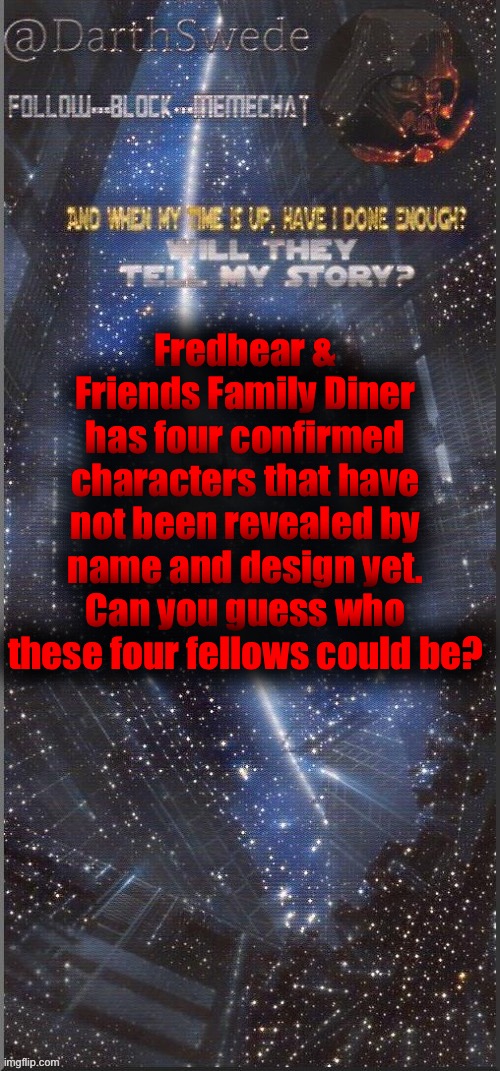 Clue: friends. | Fredbear & Friends Family Diner has four confirmed characters that have not been revealed by name and design yet.
Can you guess who these four fellows could be? | image tagged in darthswede announcement template new | made w/ Imgflip meme maker