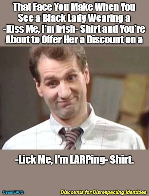 Discounts for Disrespecting Identities | That Face You Make When You 

See a Black Lady Wearing a 

-Kiss Me, I'm Irish- Shirt and You're 

About to Offer Her a Discount on a; -Lick Me, I'm LARPing- Shirt. Discounts for Disrespecting Identities; OzwinEVCG | image tagged in al bundy yeah right,imagine the reverse,self-awareness,clown world,disrespect,larp | made w/ Imgflip meme maker