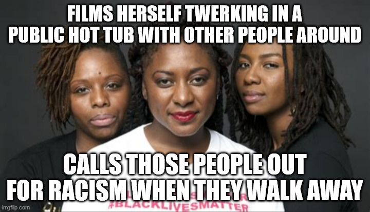 BLM Marxists Leaders | FILMS HERSELF TWERKING IN A PUBLIC HOT TUB WITH OTHER PEOPLE AROUND; CALLS THOSE PEOPLE OUT FOR RACISM WHEN THEY WALK AWAY | image tagged in blm marxists leaders | made w/ Imgflip meme maker