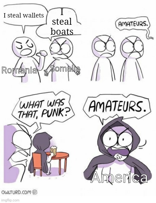 Amateurs | I steal boats; I steal wallets; Romania; Somalia; America | image tagged in amateurs | made w/ Imgflip meme maker