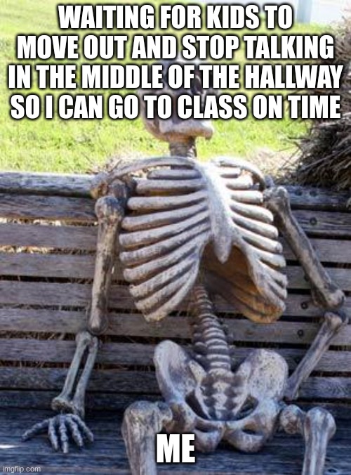 Tell me About it | WAITING FOR KIDS TO MOVE OUT AND STOP TALKING IN THE MIDDLE OF THE HALLWAY SO I CAN GO TO CLASS ON TIME; ME | image tagged in memes,waiting skeleton | made w/ Imgflip meme maker