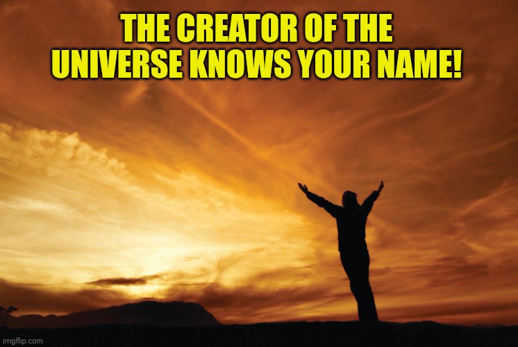 Praise the Lord | THE CREATOR OF THE UNIVERSE KNOWS YOUR NAME! | image tagged in praise the lord | made w/ Imgflip meme maker