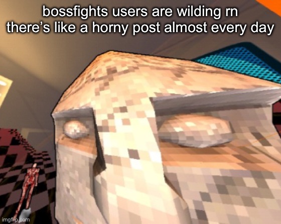 maurice | bossfights users are wilding rn there’s like a horny post almost every day | image tagged in maurice | made w/ Imgflip meme maker