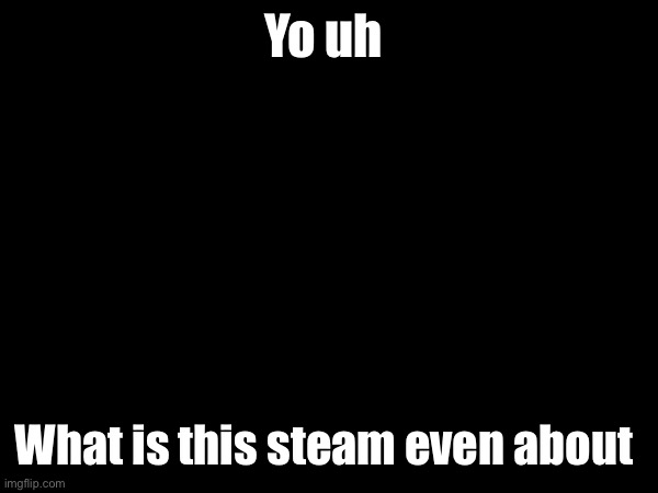 Yo uh; What is this steam even about | made w/ Imgflip meme maker