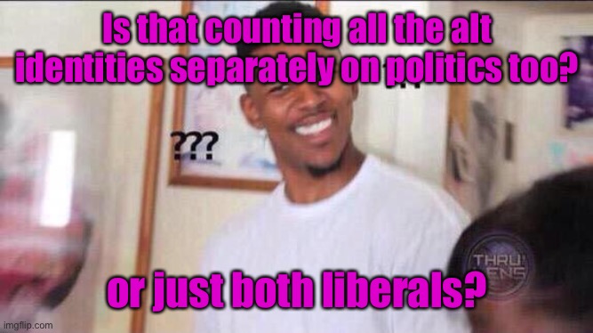 Black guy confused | Is that counting all the alt identities separately on politics too? or just both liberals? | image tagged in black guy confused | made w/ Imgflip meme maker